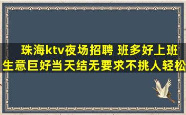 珠海ktv夜场招聘 班多好上班生意巨好当天结无要求不挑人轻松